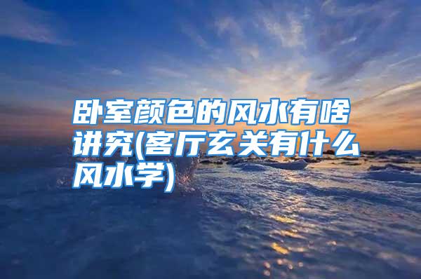 卧室颜色的风水有啥讲究(客厅玄关有什么风水学)