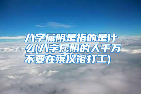 八字属阴是指的是什么(八字属阴的人千万不要在殡仪馆打工)