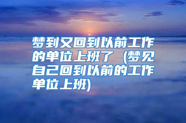 梦到又回到以前工作的单位上班了 (梦见自己回到以前的工作单位上班)