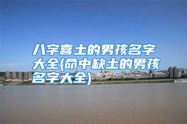 八字喜土的男孩名字大全(命中缺土的男孩名字大全)