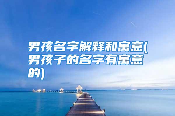 男孩名字解释和寓意(男孩子的名字有寓意的)