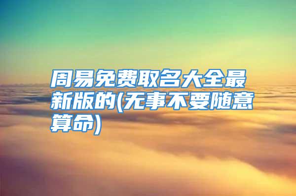 周易免费取名大全最新版的(无事不要随意算命)