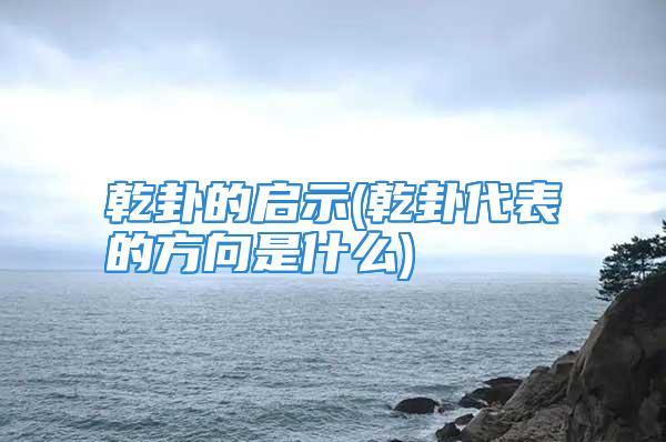 乾卦的启示(乾卦代表的方向是什么)