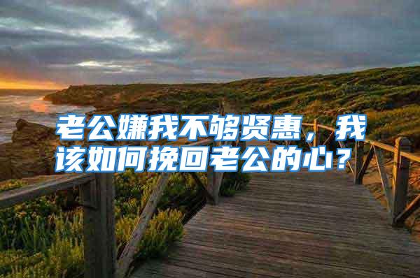 老公嫌我不够贤惠,我该如何挽回老公的心?