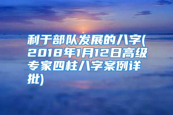 利于部队发展的八字(2018年1月12日高级专家四柱八字案例详批)