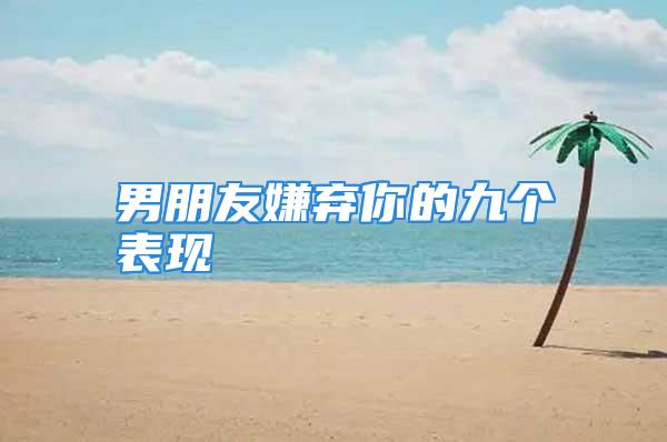 男朋友嫌弃你的九个表现