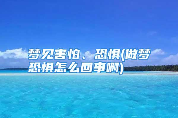 梦见害怕、恐惧(做梦恐惧怎么回事啊)