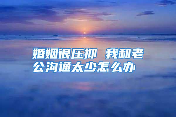 婚姻很压抑 我和老公沟通太少怎么办