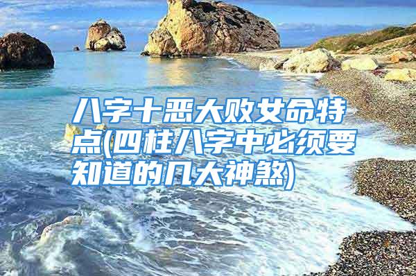 八字十恶大败女命特点(四柱八字中必须要知道的几大神煞)