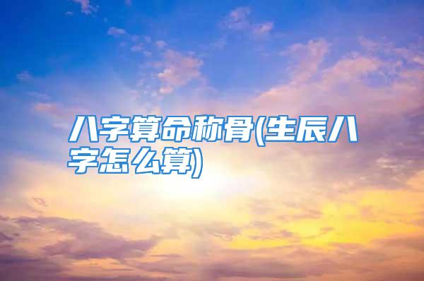 八字算命称骨(生辰八字怎么算)