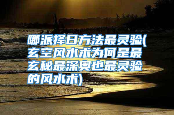 哪派择日方法最灵验(玄空风水术为何是最玄秘最深奥也最灵验的风水术)