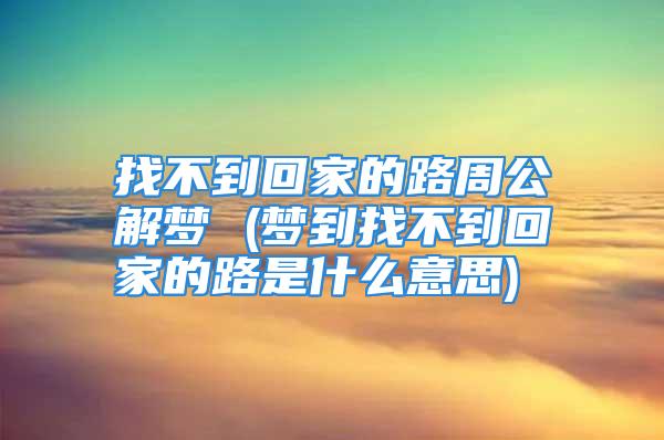 找不到回家的路周公解梦 (梦到找不到回家的路是什么意思)