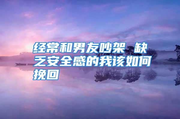 经常和男友吵架 缺乏安全感的我该如何挽回