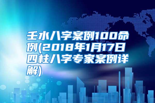 壬水八字案例100命例(2018年1月17日四柱八字专家案例详解)