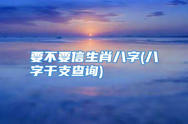 要不要信生肖八字(八字干支查询)