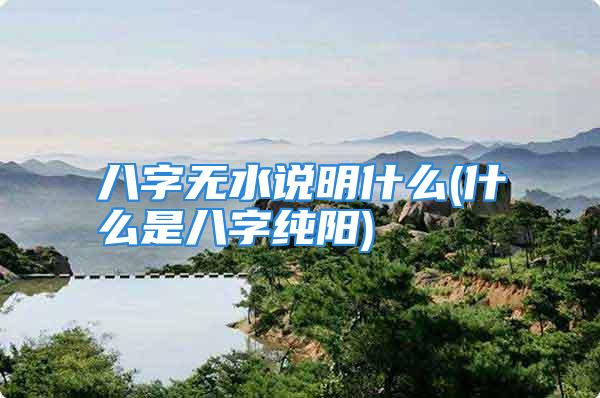 八字无水说明什么(什么是八字纯阳)