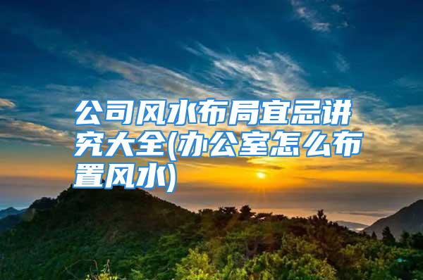 公司风水布局宜忌讲究大全(办公室怎么布置风水)