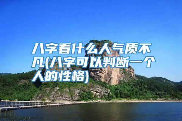 八字看什么人气质不凡(八字可以判断一个人的性格)