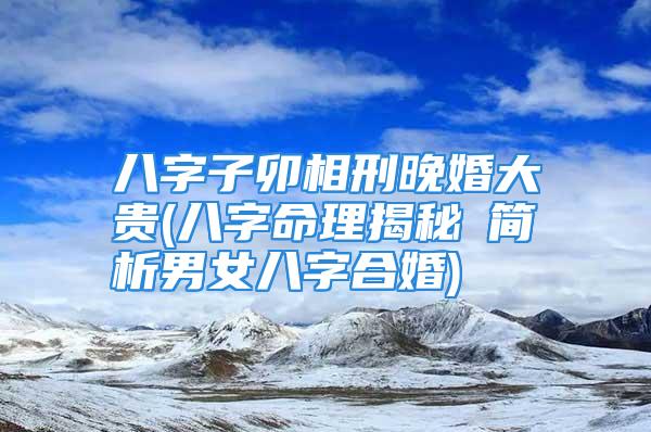 八字子卯相刑晚婚大贵(八字命理揭秘の简析男女八字合婚)