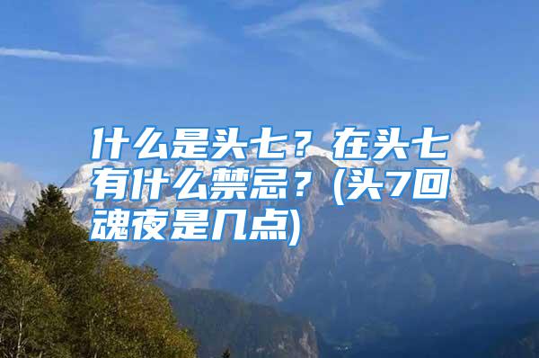 什么是头七？在头七有什么禁忌？(头7回魂夜是几点)