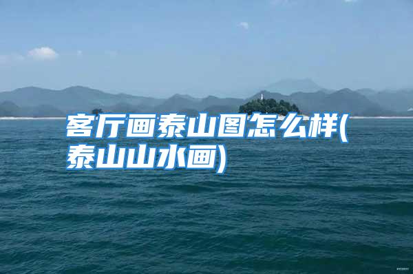 客厅画泰山图怎么样(泰山山水画)