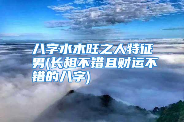 八字水木旺之人特征男(长相不错且财运不错的八字)