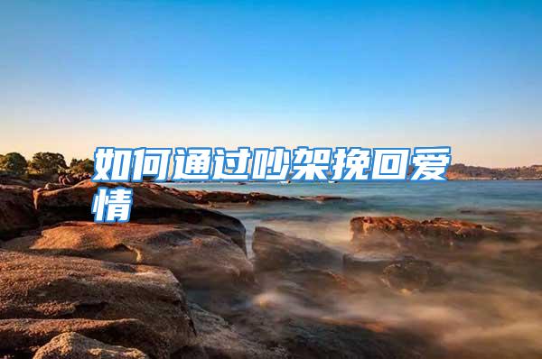 如何通过吵架挽回爱情