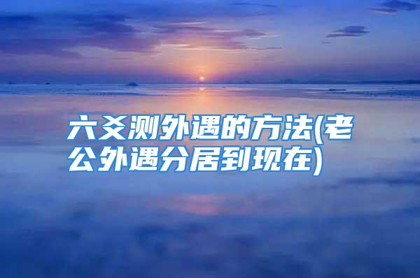 六爻测外遇的方法(老公外遇分居到现在)