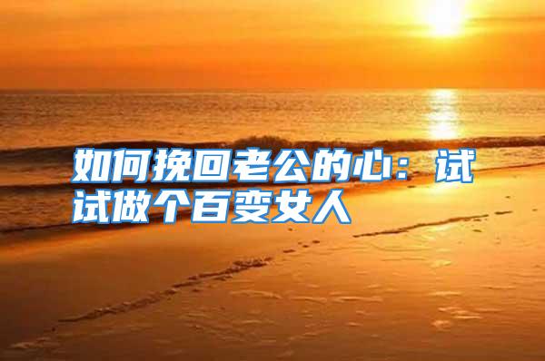 如何挽回老公的心:试试做个百变女人