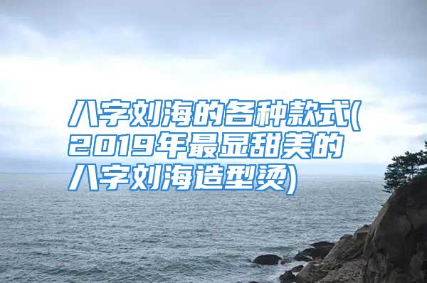 八字刘海的各种款式(2019年最显甜美的八字刘海造型烫)