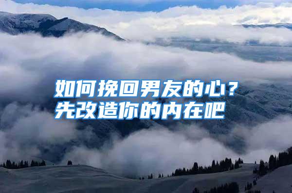 如何挽回男友的心？先改造你的内在吧