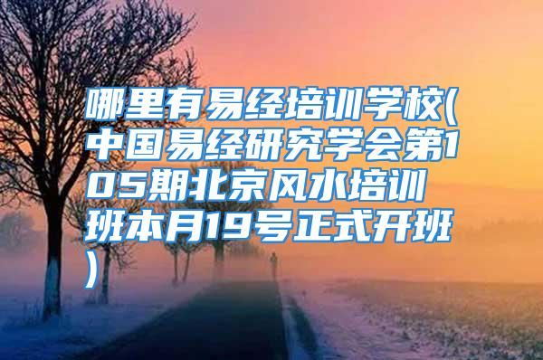 哪里有易经培训学校(中国易经研究学会第105期北京风水培训班本月19号正式开班)
