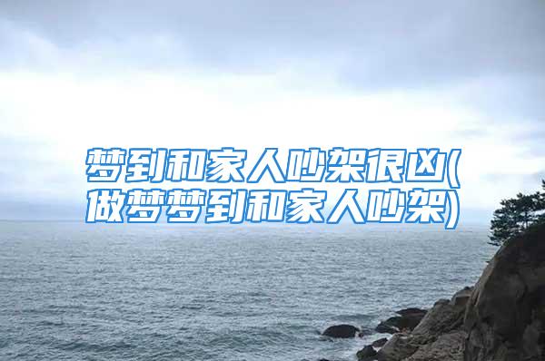 梦到和家人吵架很凶(做梦梦到和家人吵架)