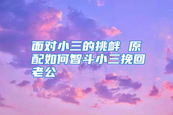 面对小三的挑衅 原配如何智斗小三挽回老公