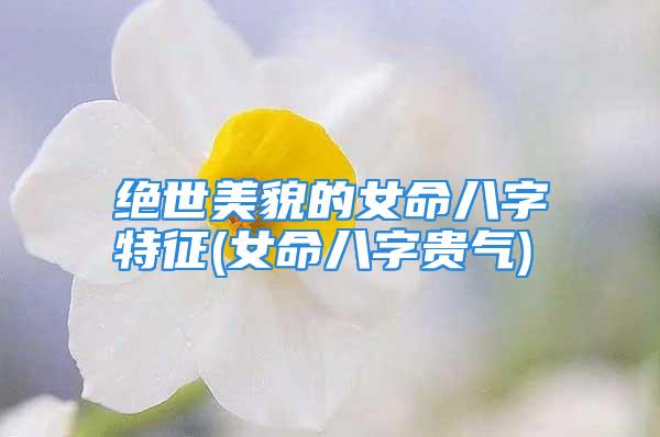 绝世美貌的女命八字特征(女命八字贵气)