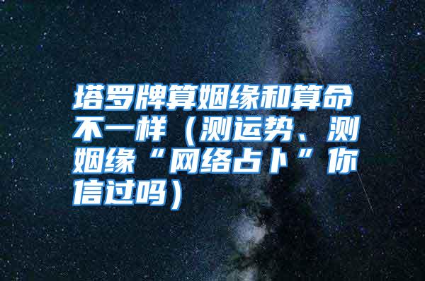 塔罗牌算姻缘和算命不一样（测运势、测姻缘“网络占卜”你信过吗）