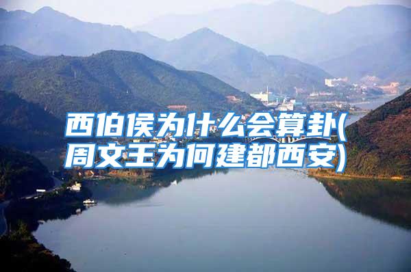 西伯侯为什么会算卦(周文王为何建都西安)