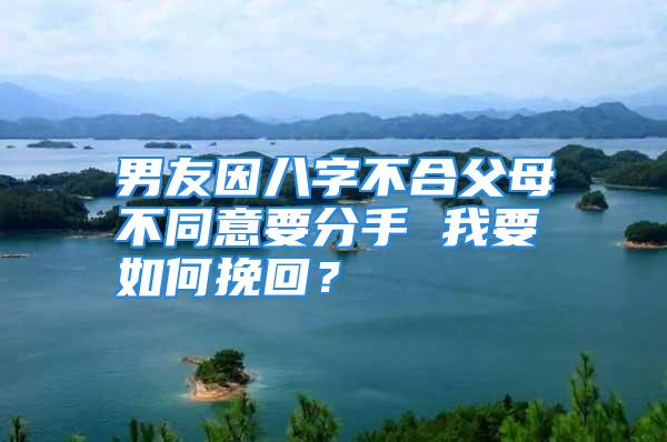 男友因八字不合父母不同意要分手 我要如何挽回？