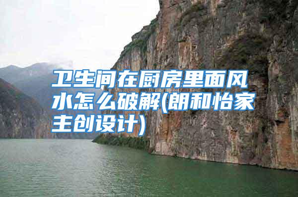卫生间在厨房里面风水怎么破解(朗和怡家主创设计)