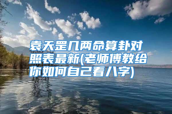 袁天罡几两命算卦对照表最新(老师傅教给你如何自己看八字)