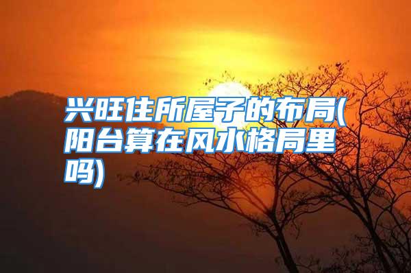 兴旺住所屋子的布局(阳台算在风水格局里吗)
