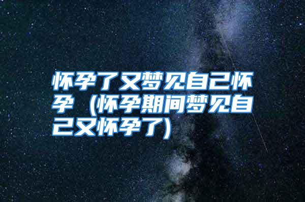 怀孕了又梦见自己怀孕 (怀孕期间梦见自己又怀孕了)