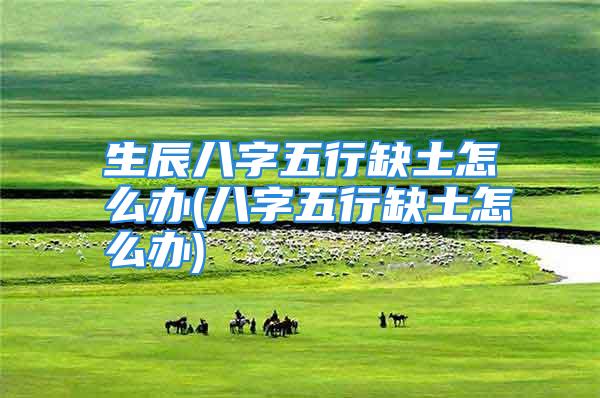 生辰八字五行缺土怎么办(八字五行缺土怎么办)