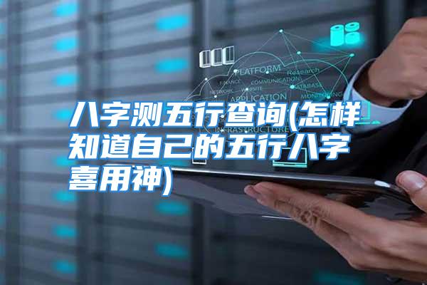 八字测五行查询(怎样知道自己的五行八字喜用神)