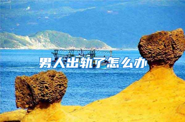 男人出轨了怎么办