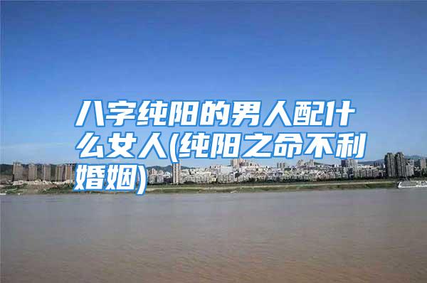 八字纯阳的男人配什么女人(纯阳之命不利婚姻)