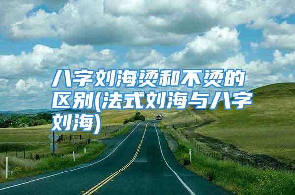 八字刘海烫和不烫的区别(法式刘海与八字刘海)