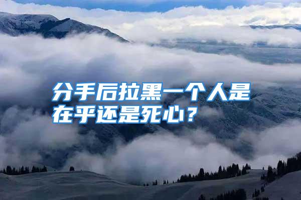 分手后拉黑一个人是在乎还是死心？