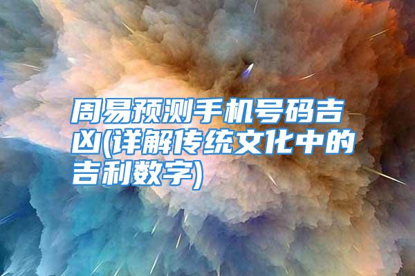 周易预测手机号码吉凶(详解传统文化中的吉利数字)