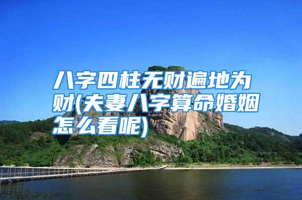 八字四柱无财遍地为财(夫妻八字算命婚姻怎么看呢)